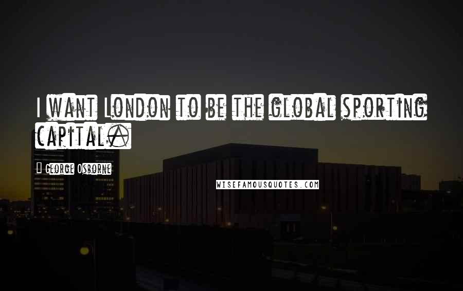 George Osborne quotes: I want London to be the global sporting capital.