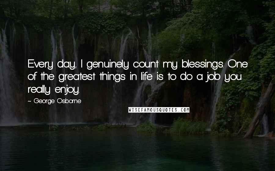 George Osborne quotes: Every day, I genuinely count my blessings. One of the greatest things in life is to do a job you really enjoy. George Osborne quotes: Every day, I genuinely count my blessings. One of the greatest things in life is to do a job you really enjoy.