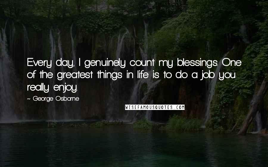 George Osborne quotes: Every day, I genuinely count my blessings. One of the greatest things in life is to do a job you really enjoy.