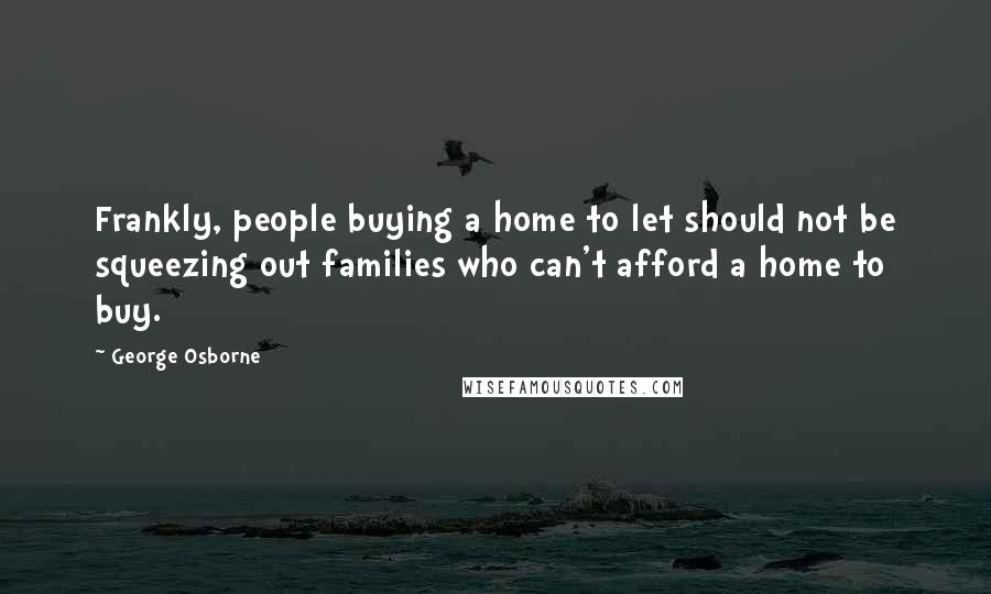 George Osborne quotes: Frankly, people buying a home to let should not be squeezing out families who can't afford a home to buy.