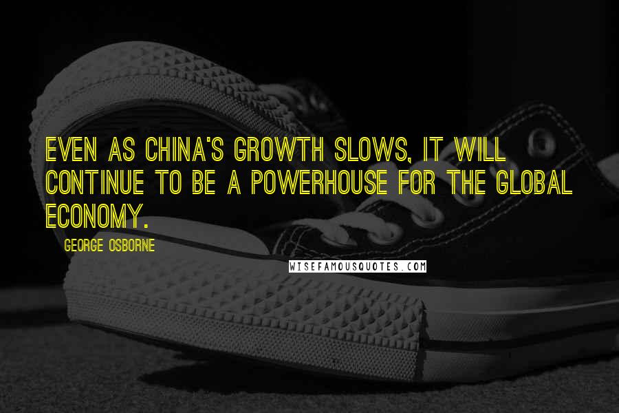 George Osborne quotes: Even as China's growth slows, it will continue to be a powerhouse for the global economy.