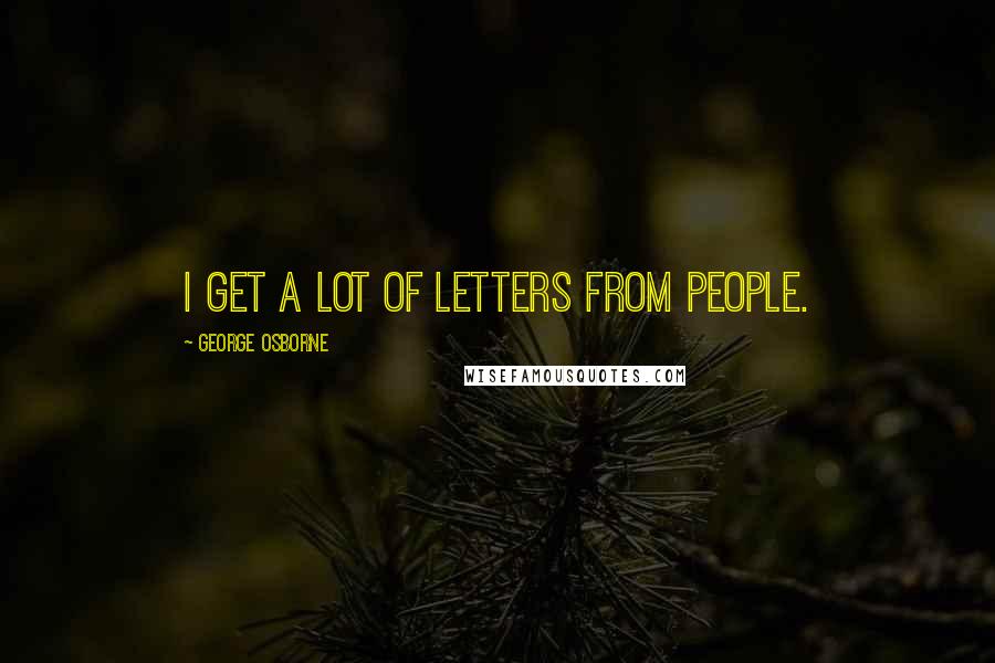 George Osborne quotes: I get a lot of letters from people.