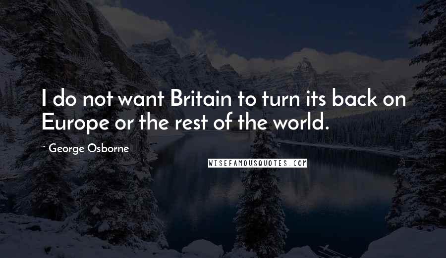 George Osborne quotes: I do not want Britain to turn its back on Europe or the rest of the world.