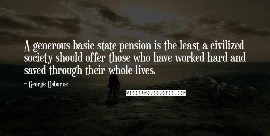 George Osborne quotes: A generous basic state pension is the least a civilized society should offer those who have worked hard and saved through their whole lives. George Osborne quotes: A generous basic state pension is the least a civilized society should offer those who have worked hard and saved through their whole lives.