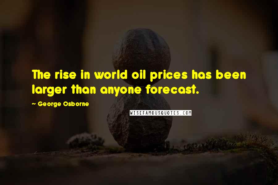 George Osborne quotes: The rise in world oil prices has been larger than anyone forecast.