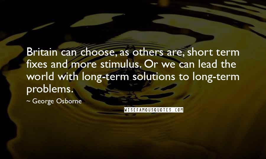 George Osborne quotes: Britain can choose, as others are, short term fixes and more stimulus. Or we can lead the world with long-term solutions to long-term problems.