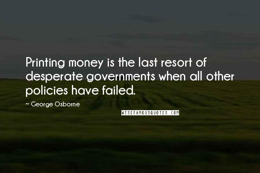 George Osborne quotes: Printing money is the last resort of desperate governments when all other policies have failed.