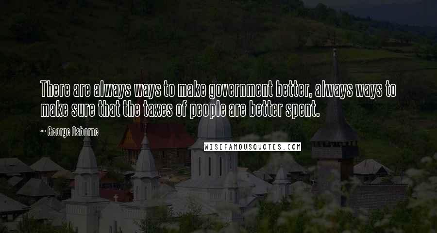 George Osborne quotes: There are always ways to make government better, always ways to make sure that the taxes of people are better spent.