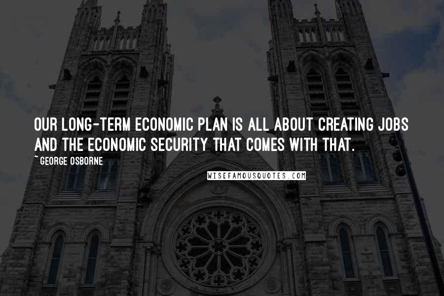 George Osborne quotes: Our long-term economic plan is all about creating jobs and the economic security that comes with that. George Osborne quotes: Our long-term economic plan is all about creating jobs and the economic security that comes with that.