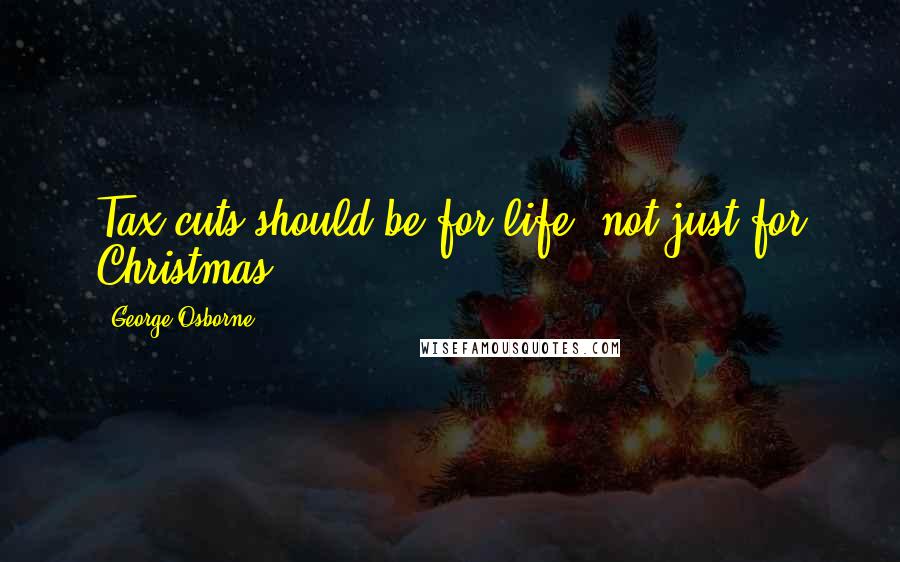 George Osborne quotes: Tax cuts should be for life, not just for Christmas.