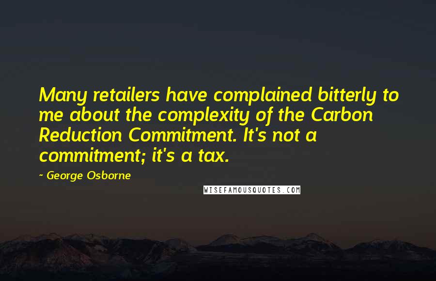 George Osborne quotes: Many retailers have complained bitterly to me about the complexity of the Carbon Reduction Commitment. It's not a commitment; it's a tax.