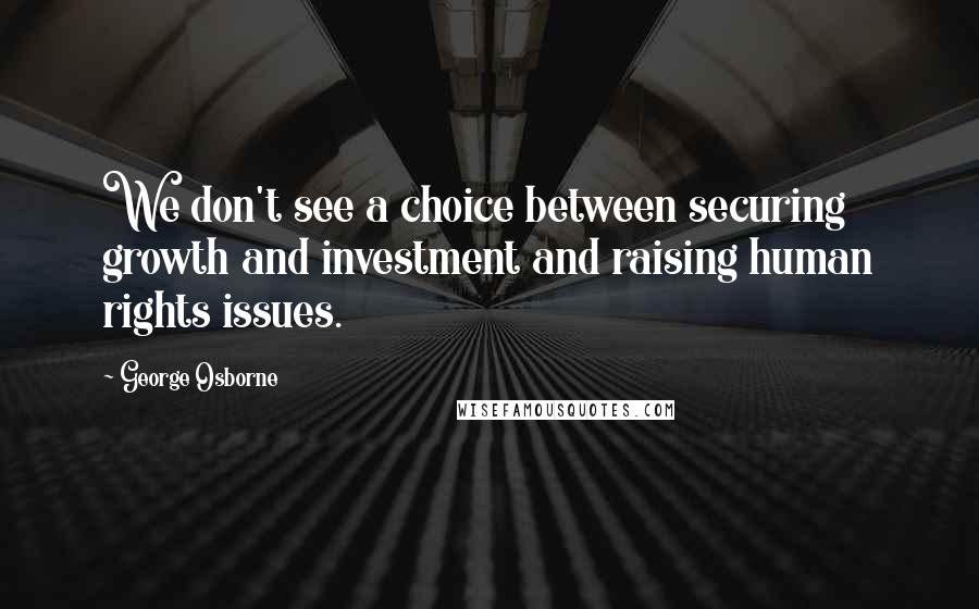 George Osborne quotes: We don't see a choice between securing growth and investment and raising human rights issues.