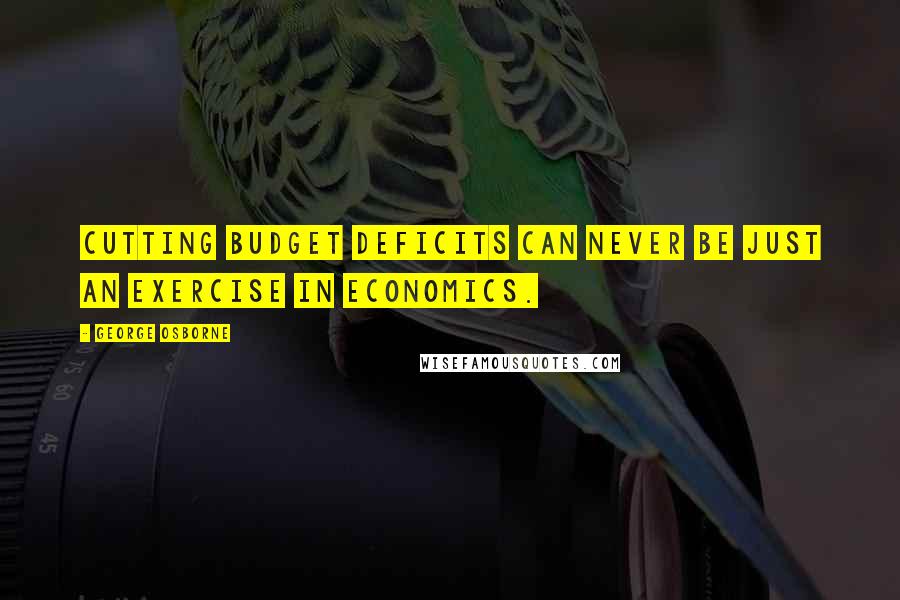 George Osborne quotes: Cutting budget deficits can never be just an exercise in economics.