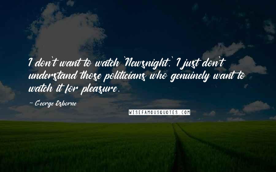 George Osborne quotes: I don't want to watch 'Newsnight.' I just don't understand those politicians who genuinely want to watch it for pleasure.