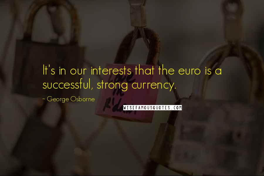 George Osborne quotes: It's in our interests that the euro is a successful, strong currency.