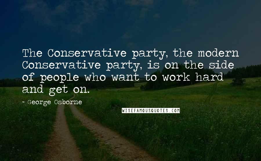 George Osborne quotes: The Conservative party, the modern Conservative party, is on the side of people who want to work hard and get on.