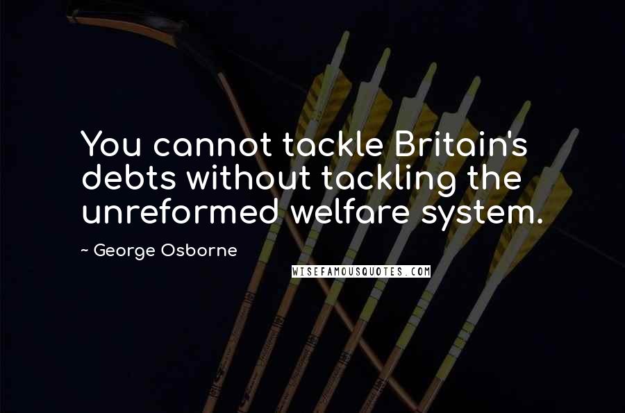 George Osborne quotes: You cannot tackle Britain's debts without tackling the unreformed welfare system.