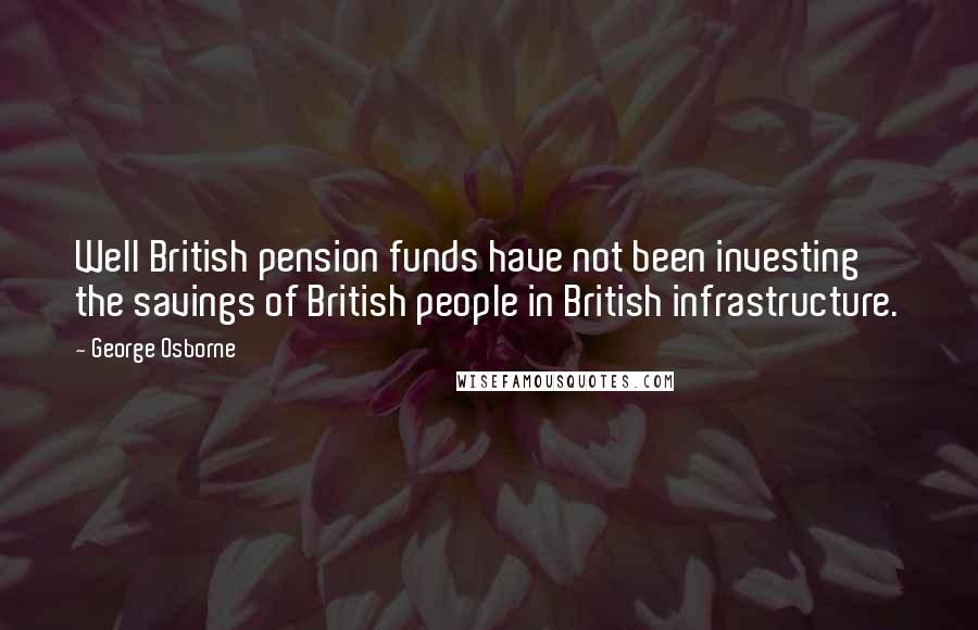 George Osborne quotes: Well British pension funds have not been investing the savings of British people in British infrastructure. George Osborne quotes: Well British pension funds have not been investing the savings of British people in British infrastructure.