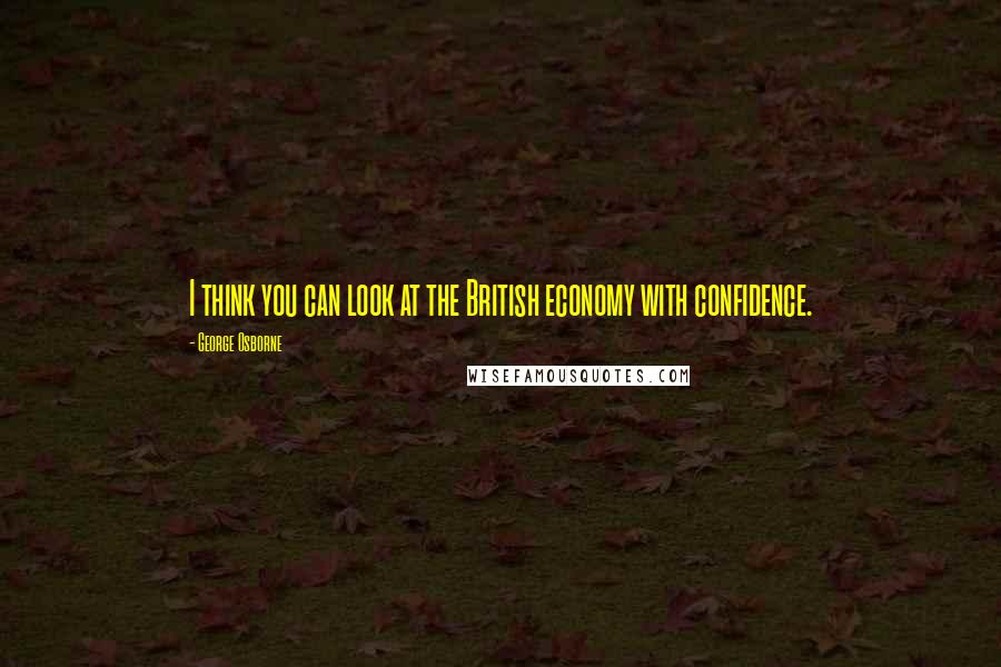 George Osborne quotes: I think you can look at the British economy with confidence.