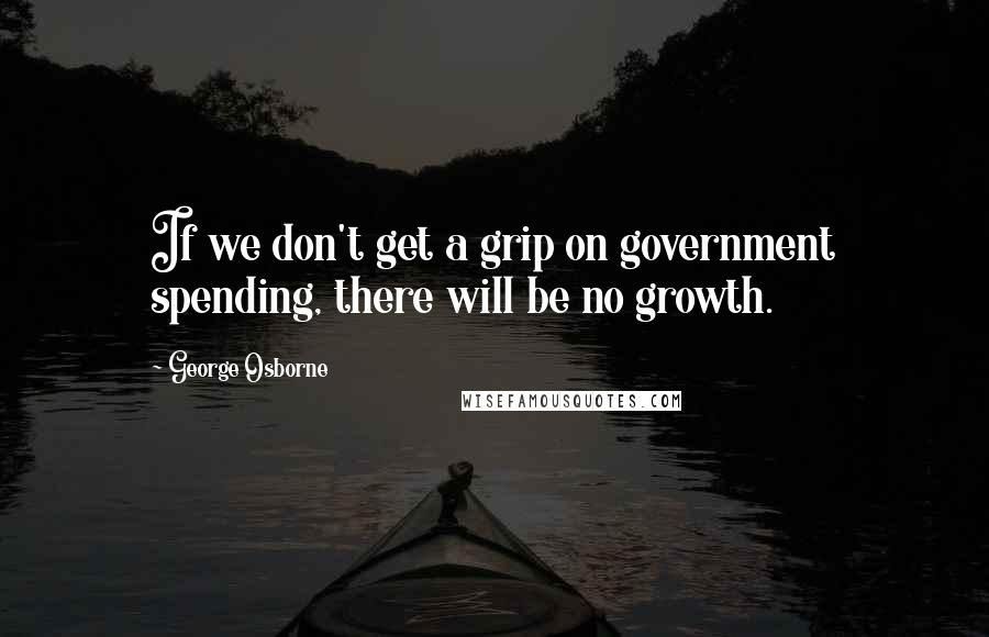 George Osborne quotes: If we don't get a grip on government spending, there will be no growth.