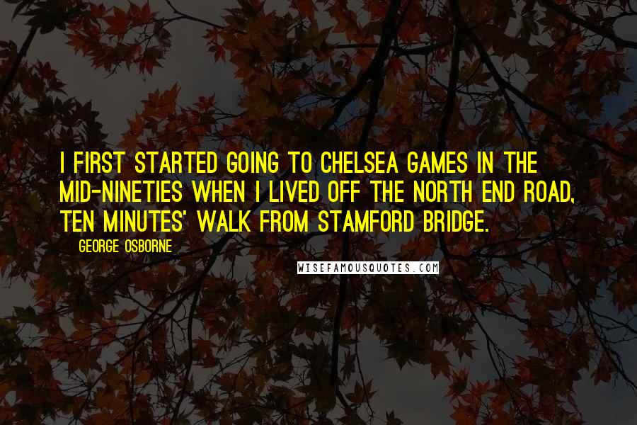 George Osborne quotes: I first started going to Chelsea games in the mid-Nineties when I lived off the North End Road, ten minutes' walk from Stamford Bridge.