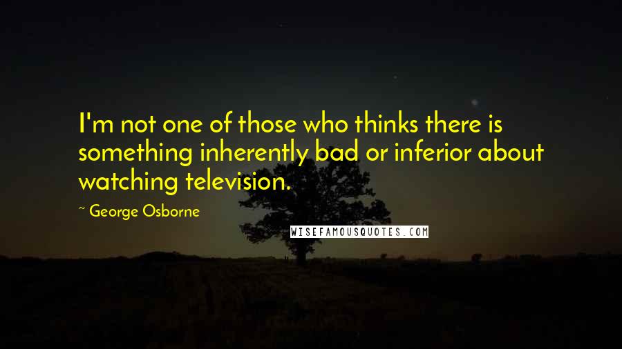 George Osborne quotes: I'm not one of those who thinks there is something inherently bad or inferior about watching television.