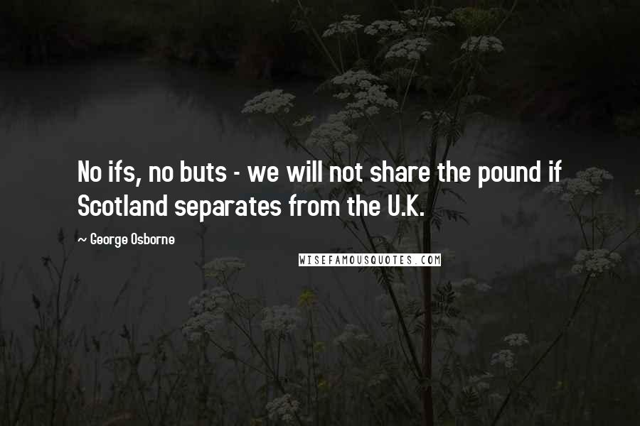George Osborne quotes: No ifs, no buts - we will not share the pound if Scotland separates from the U.K.