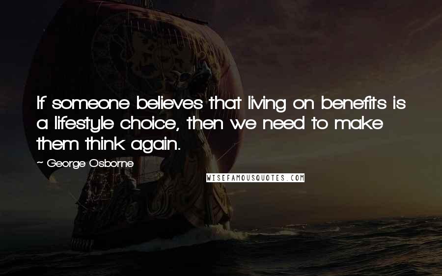 George Osborne quotes: If someone believes that living on benefits is a lifestyle choice, then we need to make them think again.