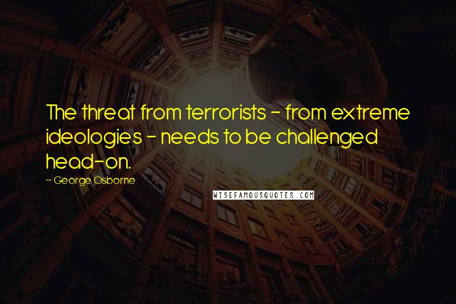 George Osborne quotes: The threat from terrorists - from extreme ideologies - needs to be challenged head-on.