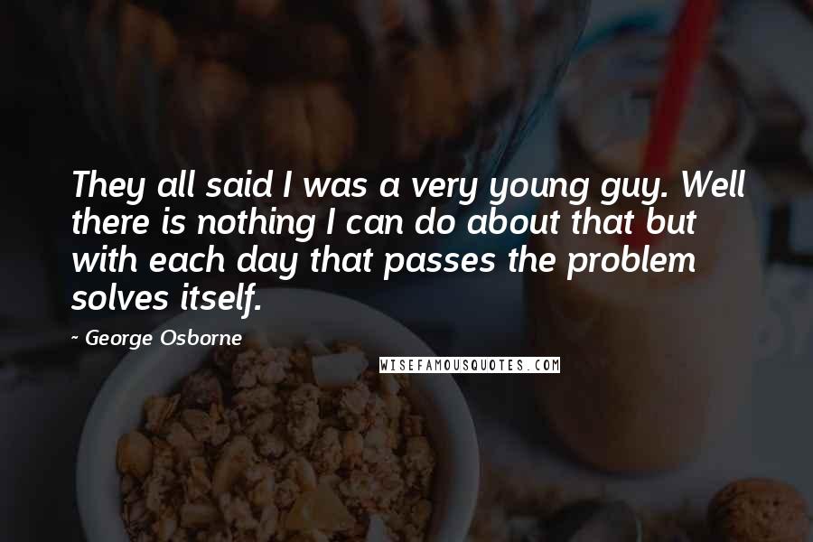 George Osborne quotes: They all said I was a very young guy. Well there is nothing I can do about that but with each day that passes the problem solves itself.