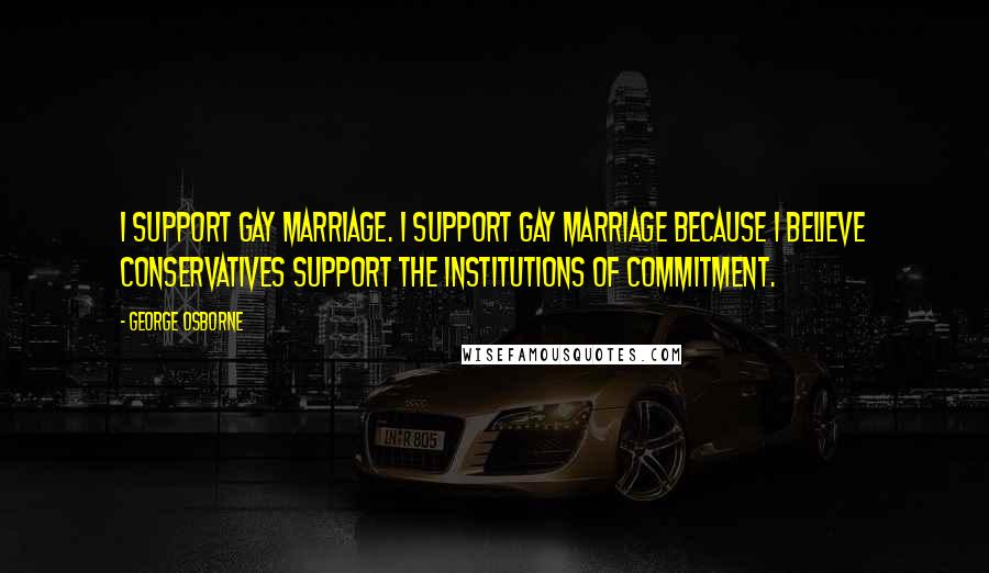 George Osborne quotes: I support gay marriage. I support gay marriage because I believe Conservatives support the institutions of commitment.