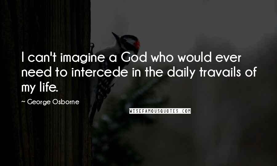 George Osborne quotes: I can't imagine a God who would ever need to intercede in the daily travails of my life.