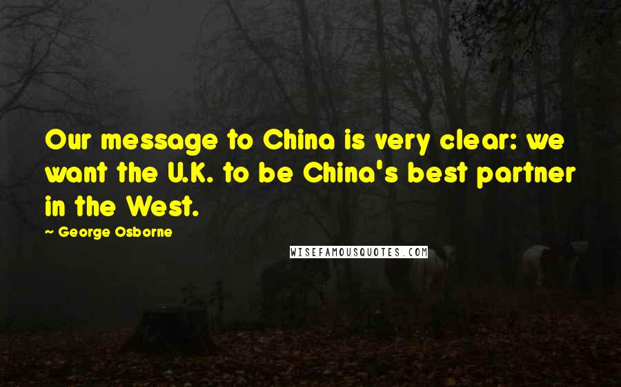 George Osborne quotes: Our message to China is very clear: we want the U.K. to be China's best partner in the West.