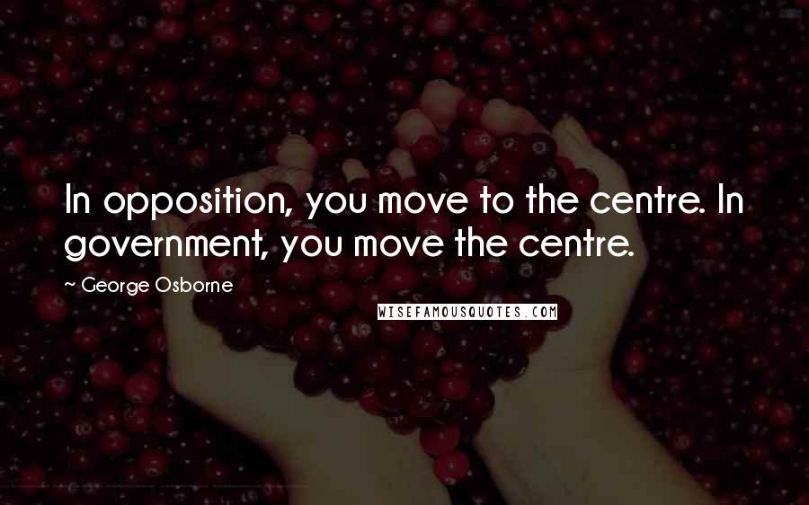 George Osborne quotes: In opposition, you move to the centre. In government, you move the centre.