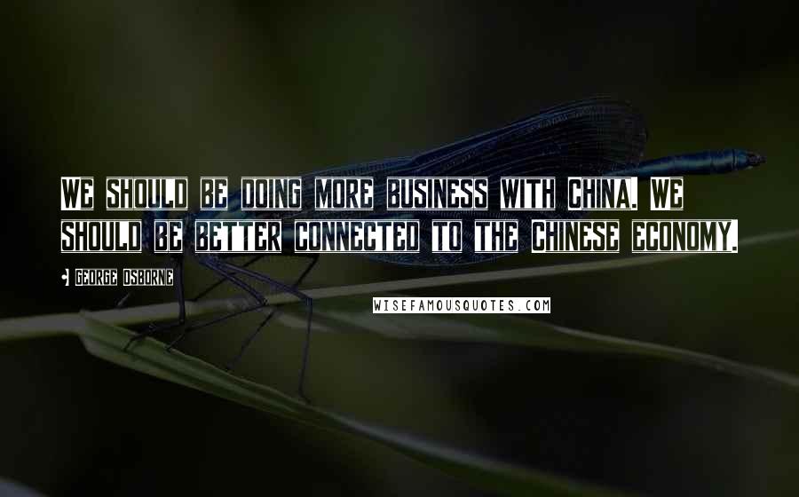 George Osborne quotes: We should be doing more business with China. We should be better connected to the Chinese economy.