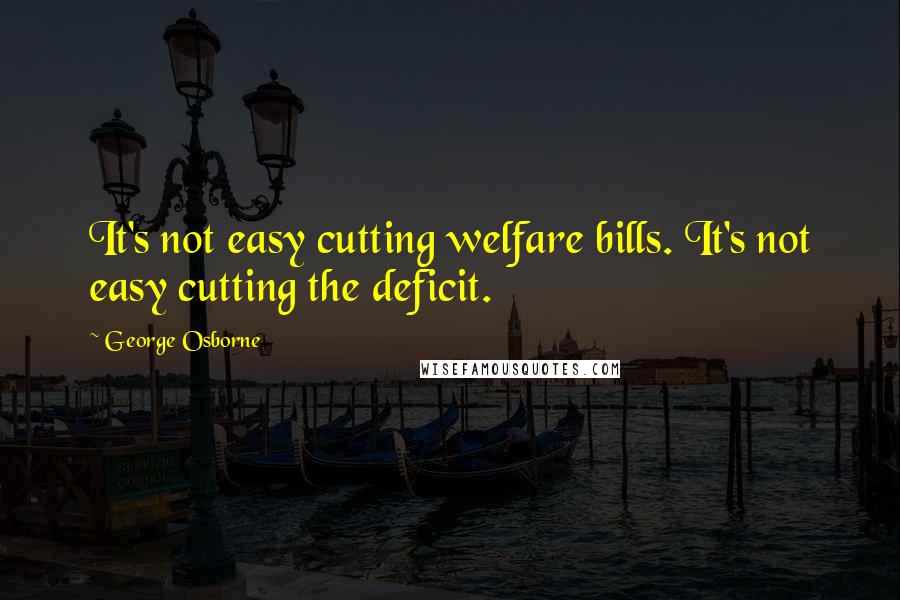 George Osborne quotes: It's not easy cutting welfare bills. It's not easy cutting the deficit.