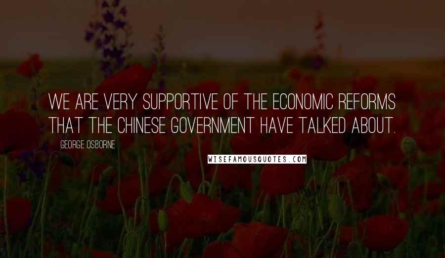 George Osborne quotes: We are very supportive of the economic reforms that the Chinese government have talked about.