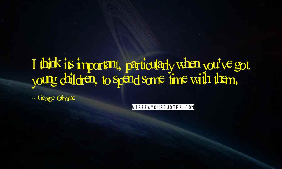 George Osborne quotes: I think its important, particularly when you've got young children, to spend some time with them.