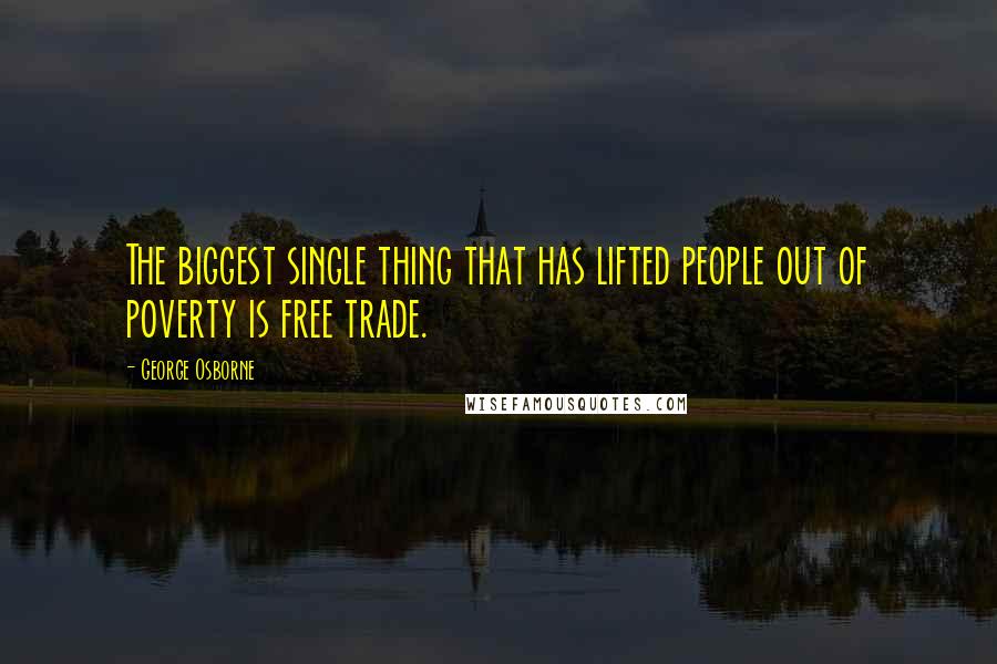 George Osborne quotes: The biggest single thing that has lifted people out of poverty is free trade.