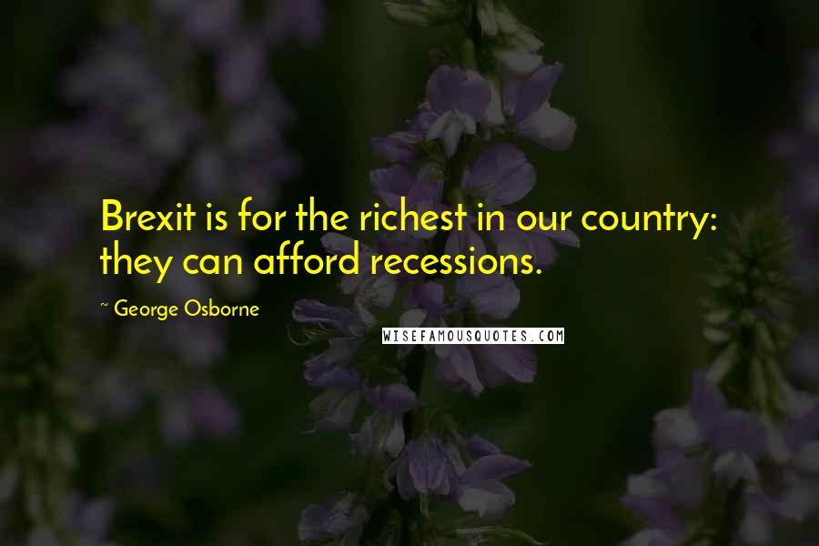 George Osborne quotes: Brexit is for the richest in our country: they can afford recessions.