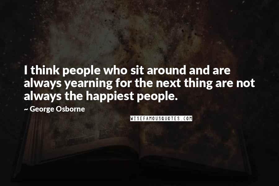 George Osborne quotes: I think people who sit around and are always yearning for the next thing are not always the happiest people.