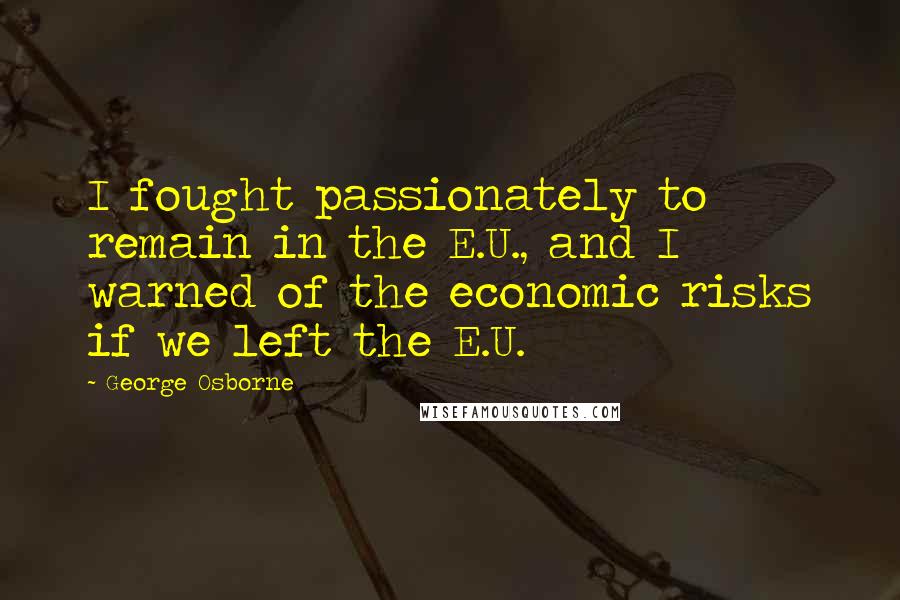 George Osborne quotes: I fought passionately to remain in the E.U., and I warned of the economic risks if we left the E.U.