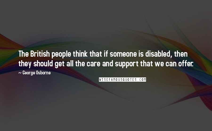 George Osborne quotes: The British people think that if someone is disabled, then they should get all the care and support that we can offer. George Osborne quotes: The British people think that if someone is disabled, then they should get all the care and support that we can offer.