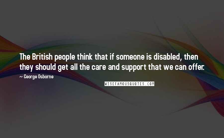 George Osborne quotes: The British people think that if someone is disabled, then they should get all the care and support that we can offer.