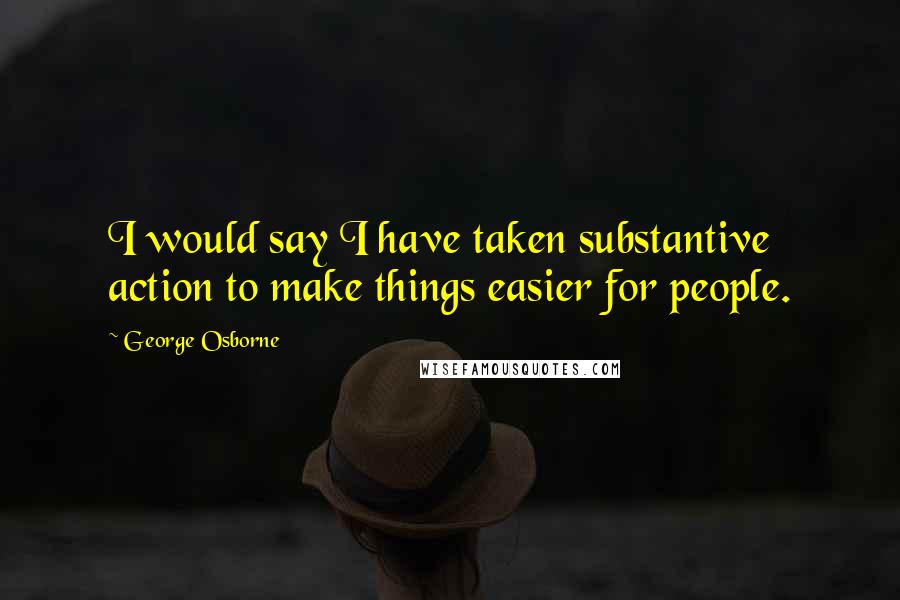 George Osborne quotes: I would say I have taken substantive action to make things easier for people.