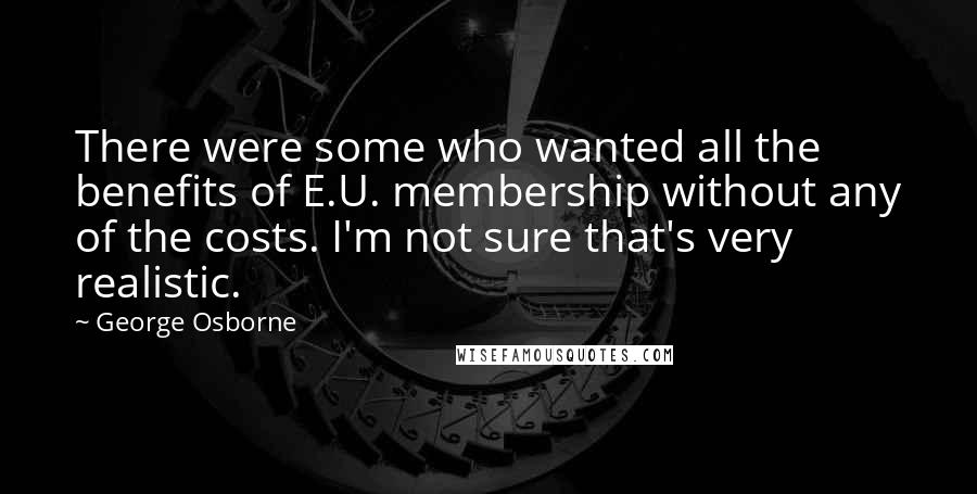 George Osborne quotes: There were some who wanted all the benefits of E.U. membership without any of the costs. I'm not sure that's very realistic.