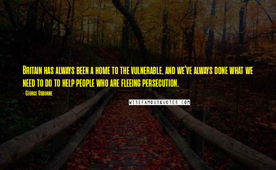 George Osborne quotes: Britain has always been a home to the vulnerable, and we've always done what we need to do to help people who are fleeing persecution.