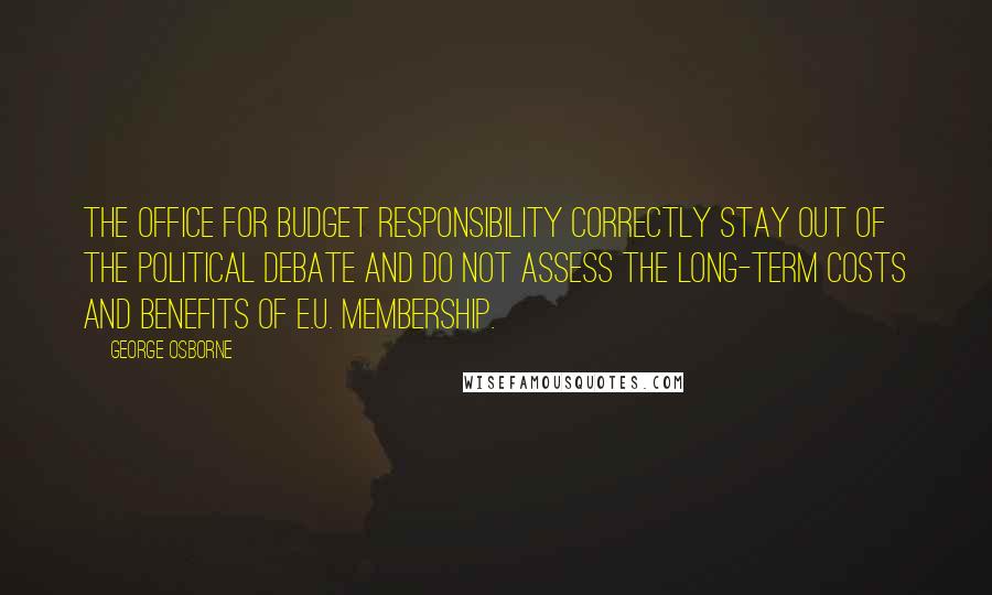 George Osborne quotes: The Office for Budget Responsibility correctly stay out of the political debate and do not assess the long-term costs and benefits of E.U. membership.