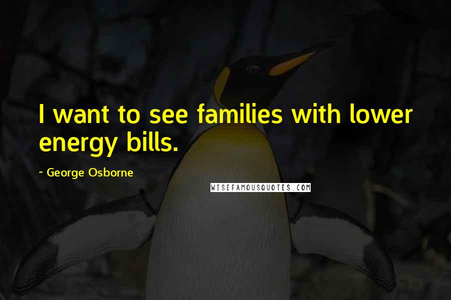 George Osborne quotes: I want to see families with lower energy bills.