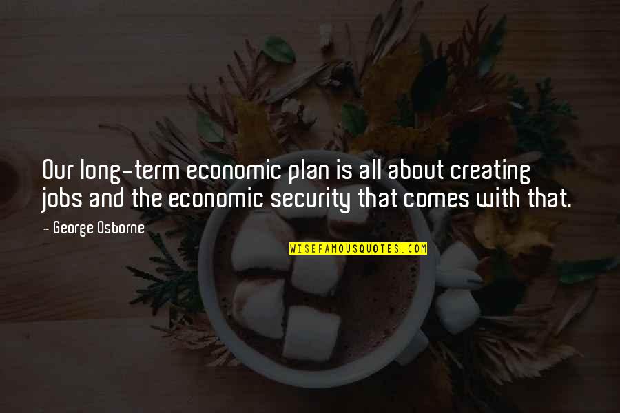 George Osborne Quotes By George Osborne: Our long-term economic plan is all about creating